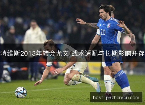 特维斯2013年转会尤文 战术适配与长期影响并存